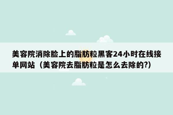 美容院消除脸上的脂肪粒黑客24小时在线接单网站（美容院去脂肪粒是怎么去除的?）