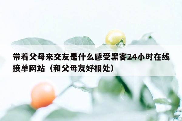 带着父母来交友是什么感受黑客24小时在线接单网站（和父母友好相处）