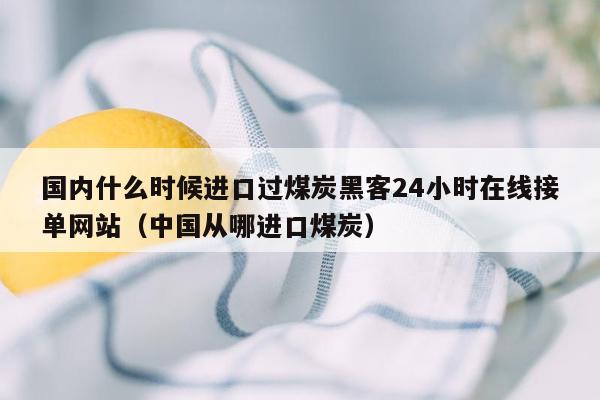 国内什么时候进口过煤炭黑客24小时在线接单网站（中国从哪进口煤炭）