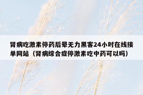 肾病吃激素停药后晕无力黑客24小时在线接单网站（肾病综合症停激素吃中药可以吗）