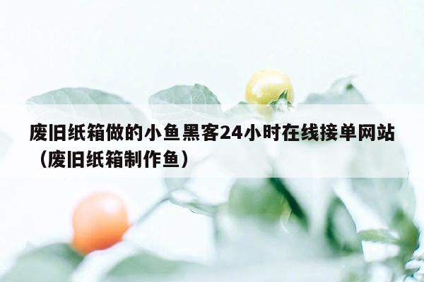 废旧纸箱做的小鱼黑客24小时在线接单网站（废旧纸箱制作鱼）