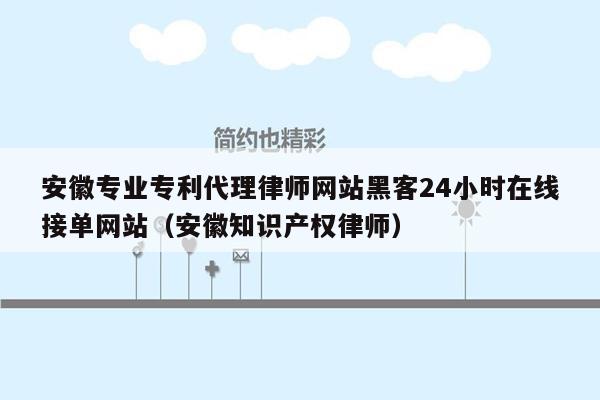 安徽专业专利代理律师网站黑客24小时在线接单网站（安徽知识产权律师）