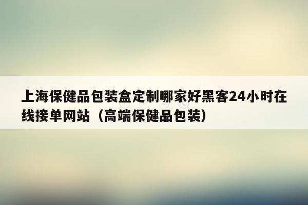 上海保健品包装盒定制哪家好黑客24小时在线接单网站（高端保健品包装）