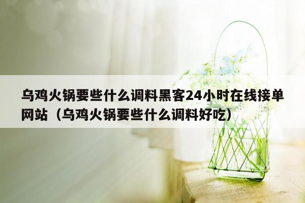 乌鸡火锅要些什么调料黑客24小时在线接单网站（乌鸡火锅要些什么调料好吃）