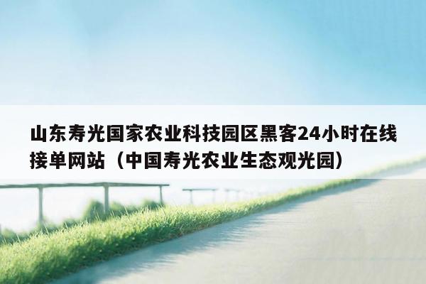 山东寿光国家农业科技园区黑客24小时在线接单网站（中国寿光农业生态观光园）