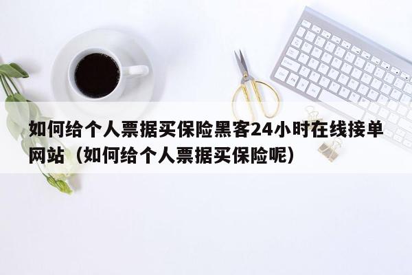 如何给个人票据买保险黑客24小时在线接单网站（如何给个人票据买保险呢）