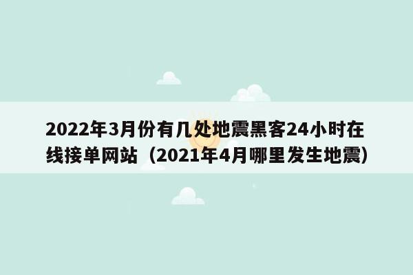 2022年3月份有几处地震黑客24小时在线接单网站（2021年4月哪里发生地震）