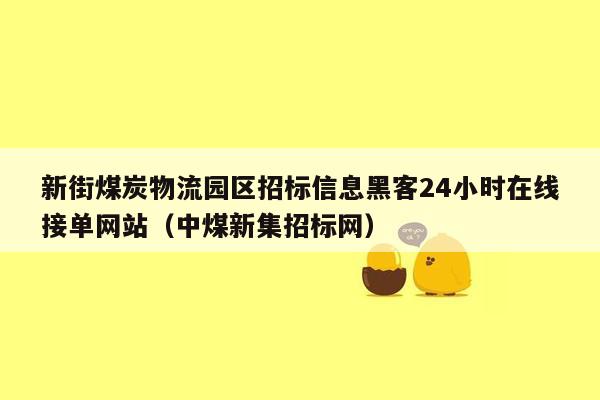 新街煤炭物流园区招标信息黑客24小时在线接单网站（中煤新集招标网）