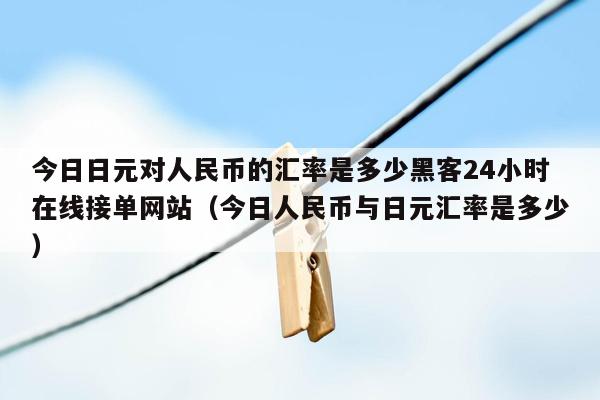 今日日元对人民币的汇率是多少黑客24小时在线接单网站（今日人民币与日元汇率是多少）