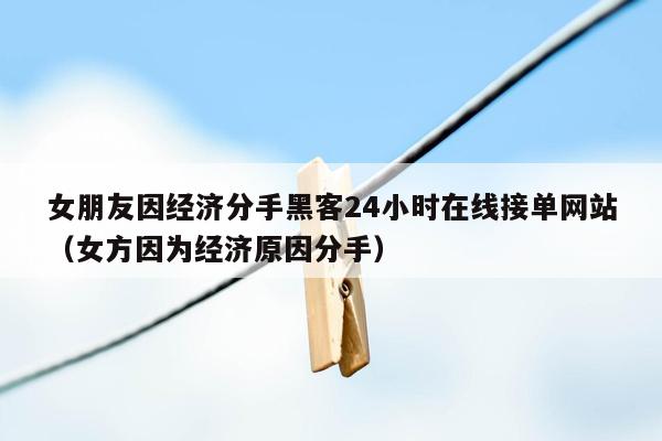 女朋友因经济分手黑客24小时在线接单网站（女方因为经济原因分手）