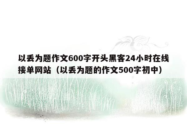 以丢为题作文600字开头黑客24小时在线接单网站（以丢为题的作文500字初中）