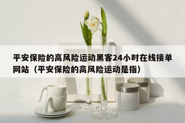 平安保险的高风险运动黑客24小时在线接单网站（平安保险的高风险运动是指）