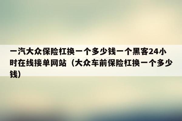 一汽大众保险杠换一个多少钱一个黑客24小时在线接单网站（大众车前保险杠换一个多少钱）