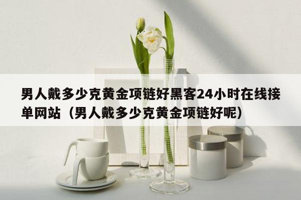 男人戴多少克黄金项链好黑客24小时在线接单网站（男人戴多少克黄金项链好呢）