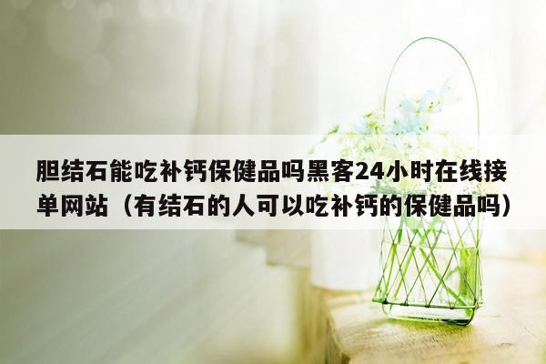 胆结石能吃补钙保健品吗黑客24小时在线接单网站（有结石的人可以吃补钙的保健品吗）