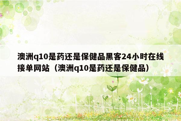 澳洲q10是药还是保健品黑客24小时在线接单网站（澳洲q10是药还是保健品）