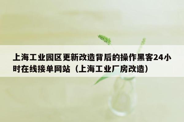 上海工业园区更新改造背后的操作黑客24小时在线接单网站（上海工业厂房改造）