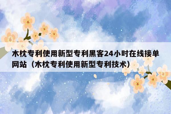 木枕专利使用新型专利黑客24小时在线接单网站（木枕专利使用新型专利技术）