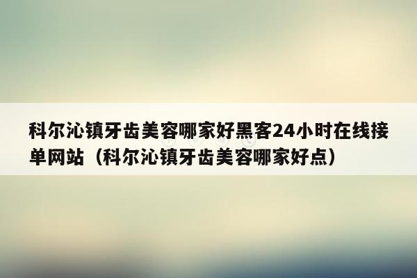 科尔沁镇牙齿美容哪家好黑客24小时在线接单网站（科尔沁镇牙齿美容哪家好点）