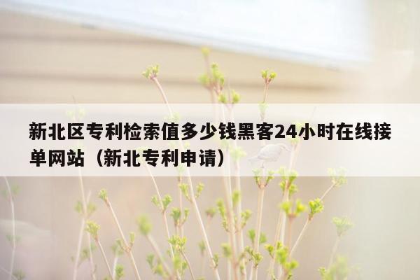 新北区专利检索值多少钱黑客24小时在线接单网站（新北专利申请）