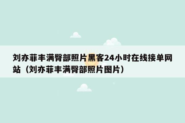 刘亦菲丰满臀部照片黑客24小时在线接单网站（刘亦菲丰满臀部照片图片）