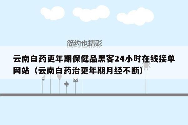 云南白药更年期保健品黑客24小时在线接单网站（云南白药治更年期月经不断）