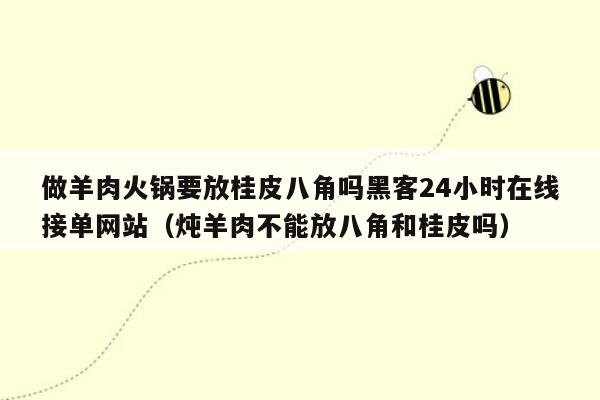 做羊肉火锅要放桂皮八角吗黑客24小时在线接单网站（炖羊肉不能放八角和桂皮吗）