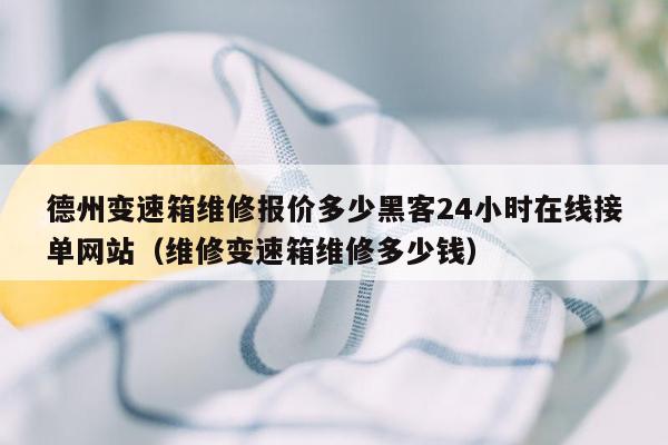 德州变速箱维修报价多少黑客24小时在线接单网站（维修变速箱维修多少钱）