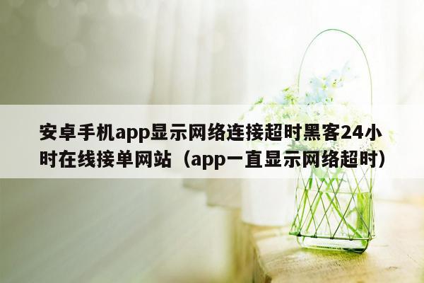 安卓手机app显示网络连接超时黑客24小时在线接单网站（app一直显示网络超时）