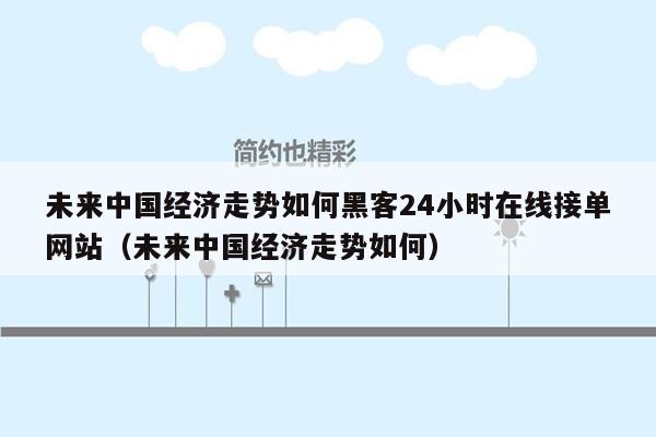 未来中国经济走势如何黑客24小时在线接单网站（未来中国经济走势如何）