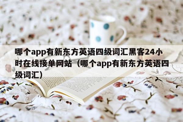 哪个app有新东方英语四级词汇黑客24小时在线接单网站（哪个app有新东方英语四级词汇）