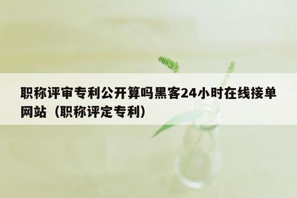 职称评审专利公开算吗黑客24小时在线接单网站（职称评定专利）