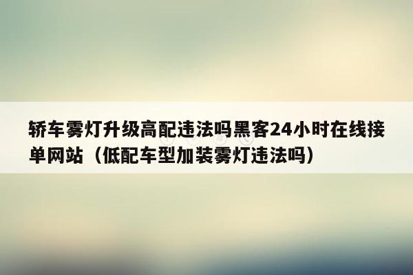 轿车雾灯升级高配违法吗黑客24小时在线接单网站（低配车型加装雾灯违法吗）