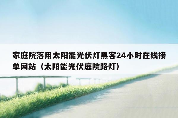 家庭院落用太阳能光伏灯黑客24小时在线接单网站（太阳能光伏庭院路灯）