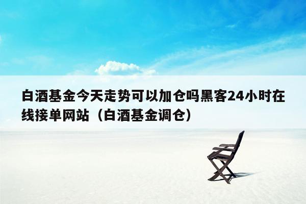 白酒基金今天走势可以加仓吗黑客24小时在线接单网站（白酒基金调仓）