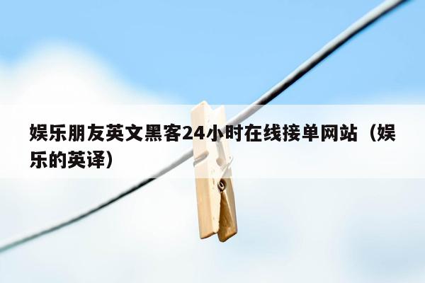 娱乐朋友英文黑客24小时在线接单网站（娱乐的英译）