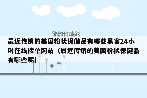 最近传销的美国粉状保健品有哪些黑客24小时在线接单网站（最近传销的美国粉状保健品有哪些呢）