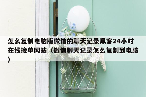 怎么复制电脑版微信的聊天记录黑客24小时在线接单网站（微信聊天记录怎么复制到电脑）