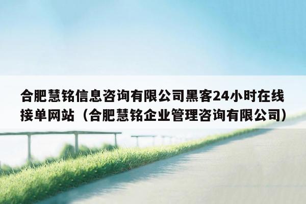 合肥慧铭信息咨询有限公司黑客24小时在线接单网站（合肥慧铭企业管理咨询有限公司）