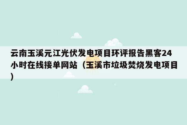 云南玉溪元江光伏发电项目环评报告黑客24小时在线接单网站（玉溪市垃圾焚烧发电项目）