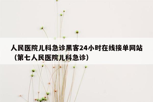 人民医院儿科急诊黑客24小时在线接单网站（第七人民医院儿科急诊）