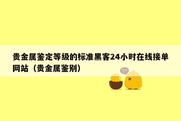 贵金属鉴定等级的标准黑客24小时在线接单网站（贵金属鉴别）