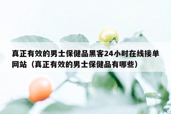 真正有效的男士保健品黑客24小时在线接单网站（真正有效的男士保健品有哪些）