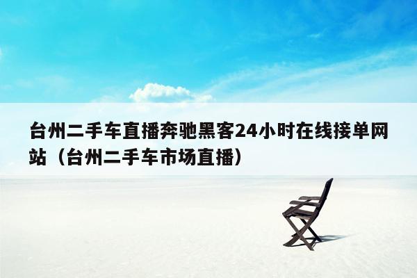 台州二手车直播奔驰黑客24小时在线接单网站（台州二手车市场直播）