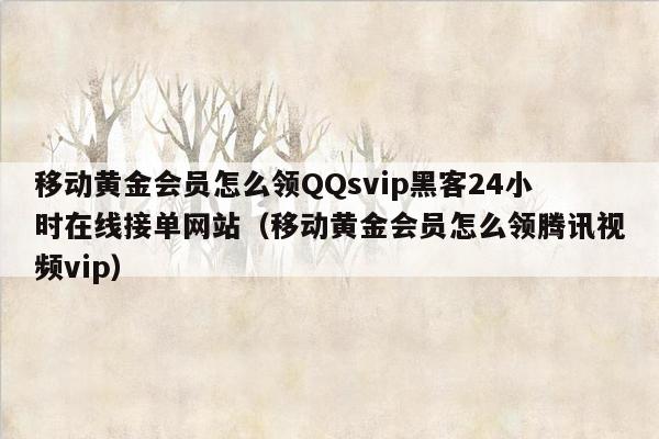 移动黄金会员怎么领QQsvip黑客24小时在线接单网站（移动黄金会员怎么领腾讯视频vip）