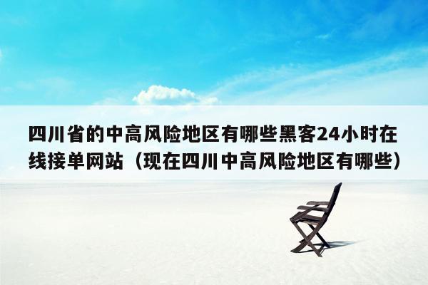 四川省的中高风险地区有哪些黑客24小时在线接单网站（现在四川中高风险地区有哪些）