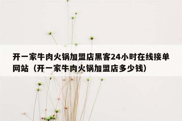 开一家牛肉火锅加盟店黑客24小时在线接单网站（开一家牛肉火锅加盟店多少钱）