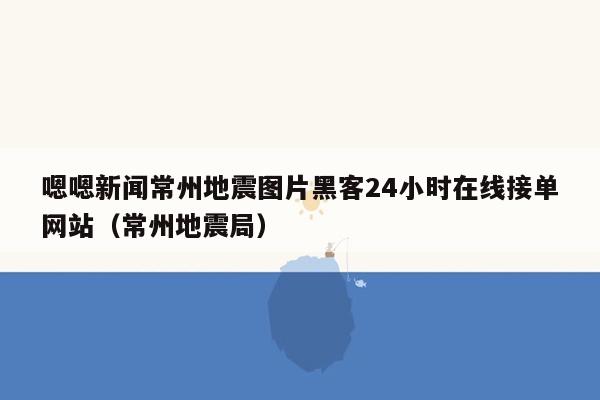 嗯嗯新闻常州地震图片黑客24小时在线接单网站（常州地震局）