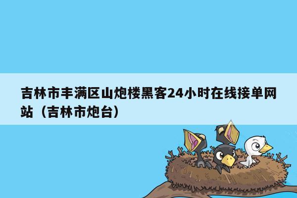 吉林市丰满区山炮楼黑客24小时在线接单网站（吉林市炮台）