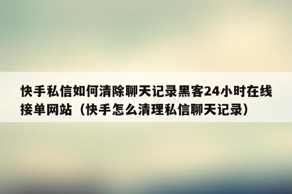 快手私信如何清除聊天记录黑客24小时在线接单网站（快手怎么清理私信聊天记录）